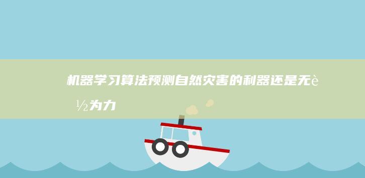 机器学习算法：预测自然灾害的利器还是无能为力？地震预测的困境